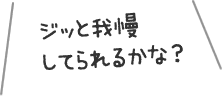 ジッと我慢してられるかな？