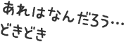 あれはなんだろう…どきどき