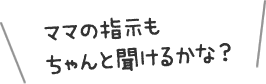 ママの指示もちゃんと聞けるかな？