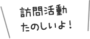 訪問活動たのしいよ！